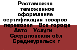 Растаможка - таможенное оформление - сертификация товаров - перевозки - Все города Авто » Услуги   . Свердловская обл.,Среднеуральск г.